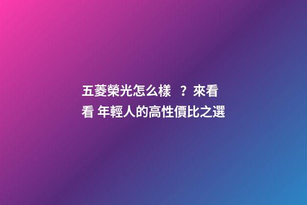 五菱榮光怎么樣？來看看 年輕人的高性價比之選